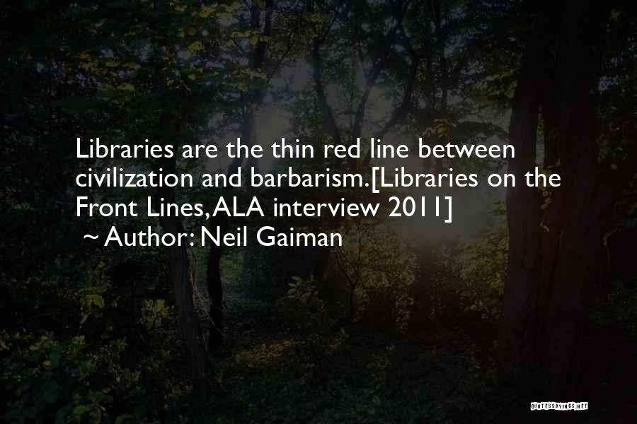 Neil Gaiman Quotes: Libraries Are The Thin Red Line Between Civilization And Barbarism.[libraries On The Front Lines, Ala Interview 2011]