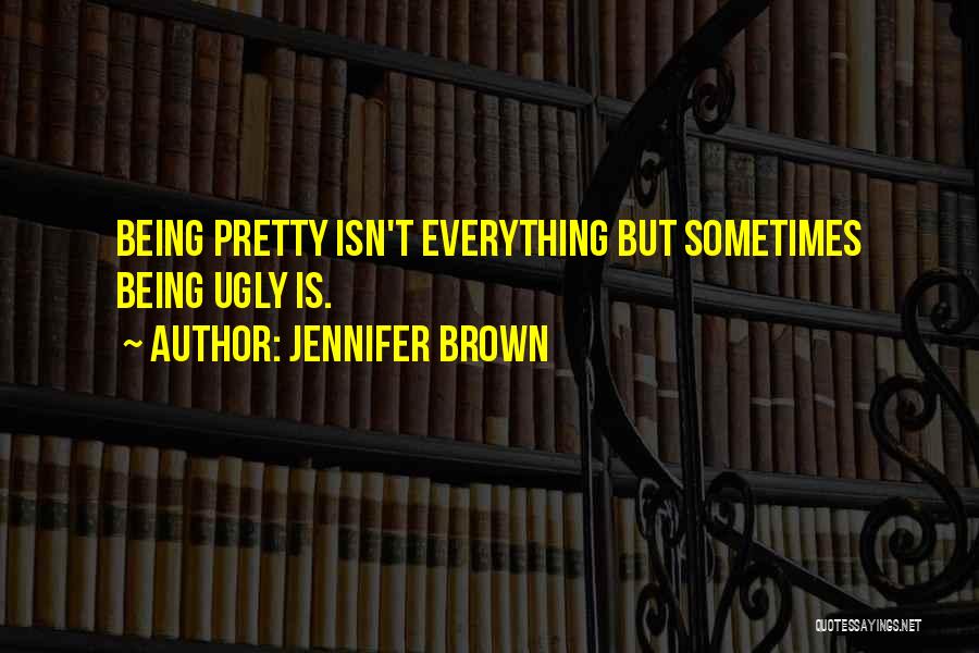 Jennifer Brown Quotes: Being Pretty Isn't Everything But Sometimes Being Ugly Is.