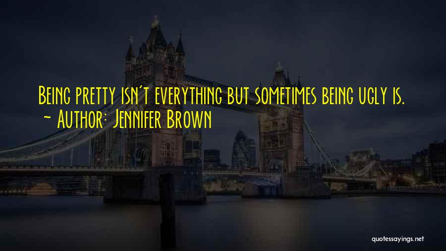 Jennifer Brown Quotes: Being Pretty Isn't Everything But Sometimes Being Ugly Is.