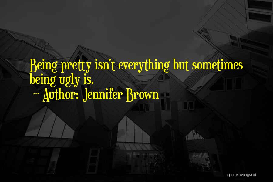 Jennifer Brown Quotes: Being Pretty Isn't Everything But Sometimes Being Ugly Is.