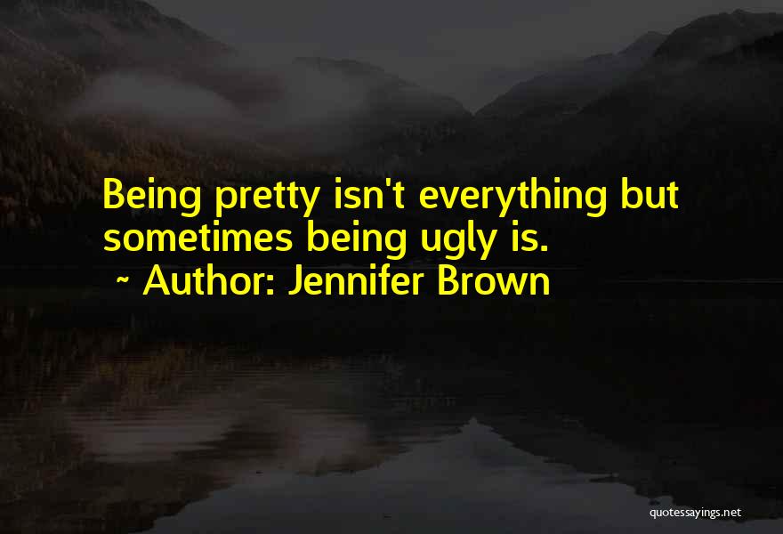 Jennifer Brown Quotes: Being Pretty Isn't Everything But Sometimes Being Ugly Is.