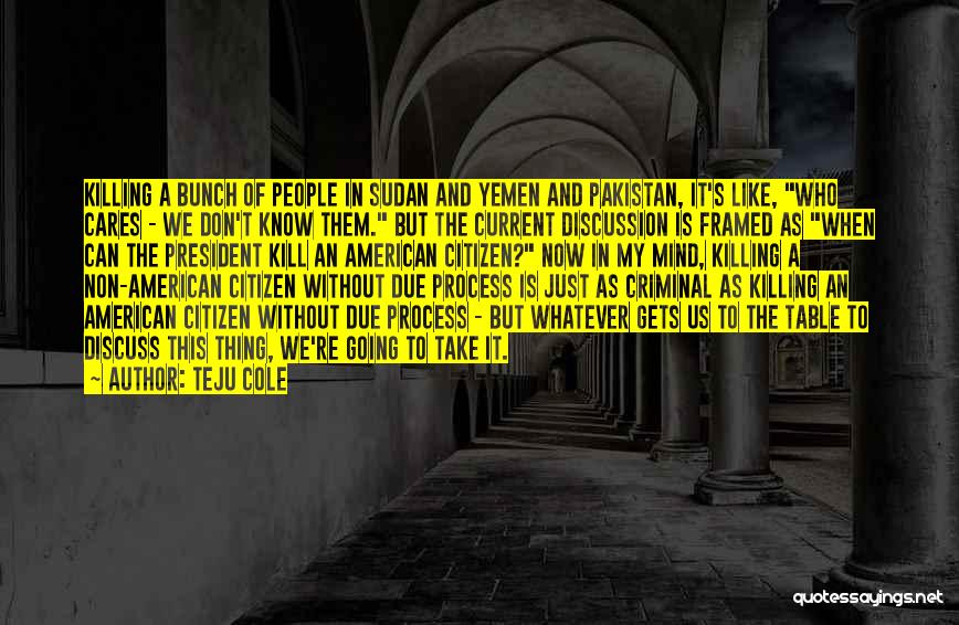 Teju Cole Quotes: Killing A Bunch Of People In Sudan And Yemen And Pakistan, It's Like, Who Cares - We Don't Know Them.