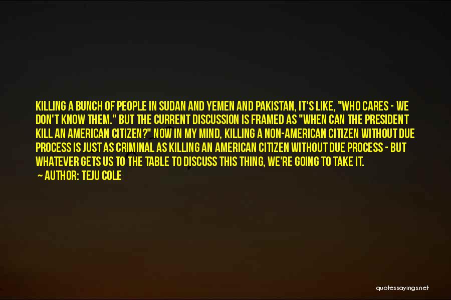 Teju Cole Quotes: Killing A Bunch Of People In Sudan And Yemen And Pakistan, It's Like, Who Cares - We Don't Know Them.