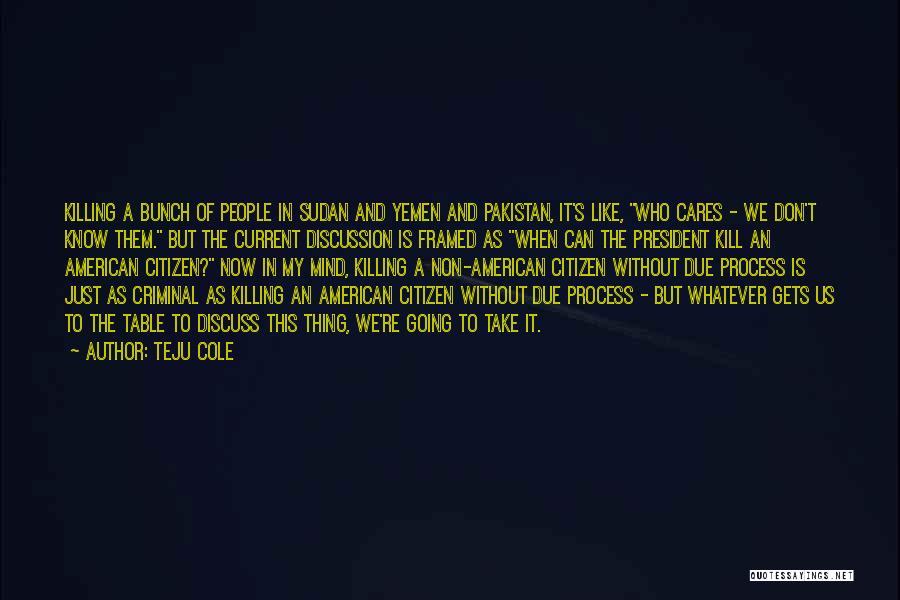 Teju Cole Quotes: Killing A Bunch Of People In Sudan And Yemen And Pakistan, It's Like, Who Cares - We Don't Know Them.