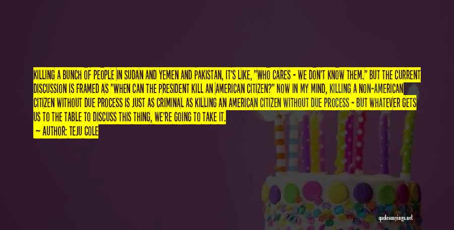 Teju Cole Quotes: Killing A Bunch Of People In Sudan And Yemen And Pakistan, It's Like, Who Cares - We Don't Know Them.