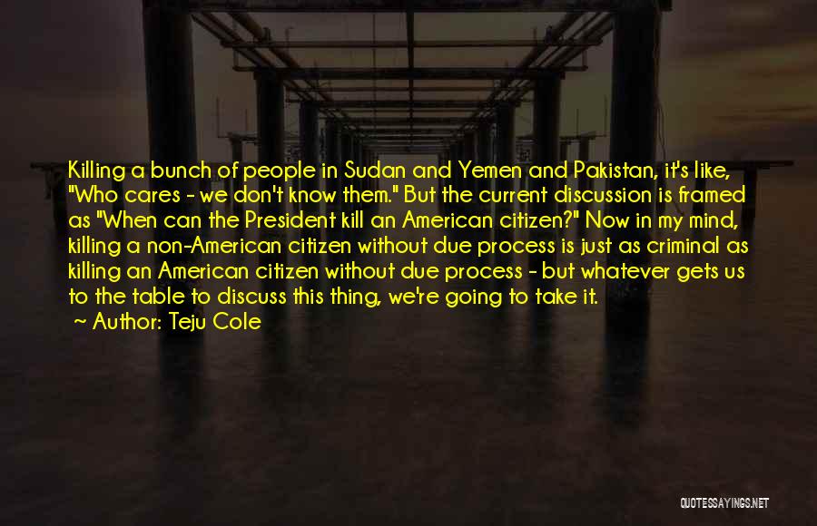 Teju Cole Quotes: Killing A Bunch Of People In Sudan And Yemen And Pakistan, It's Like, Who Cares - We Don't Know Them.