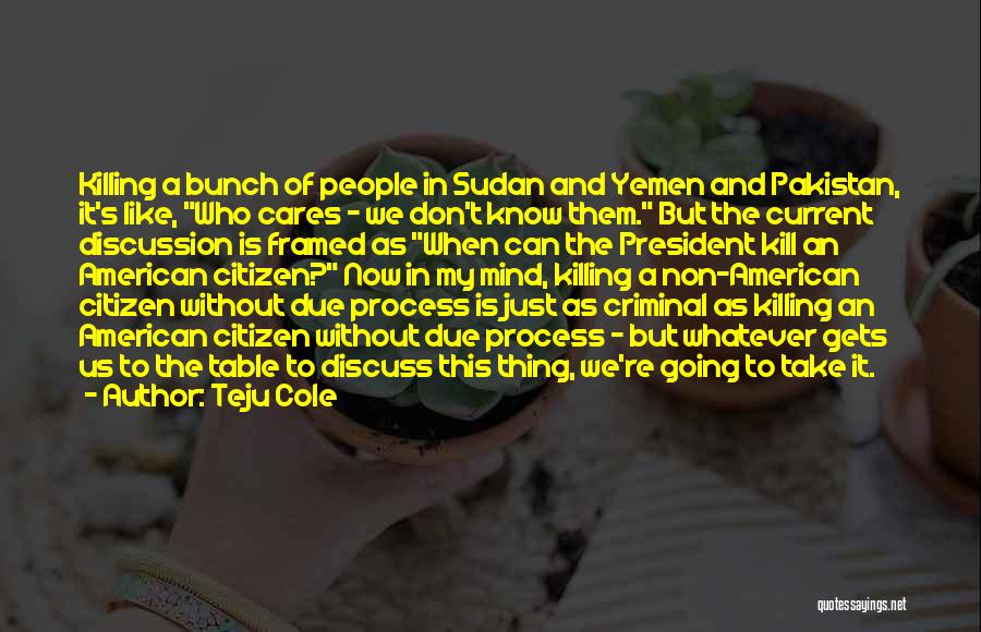 Teju Cole Quotes: Killing A Bunch Of People In Sudan And Yemen And Pakistan, It's Like, Who Cares - We Don't Know Them.