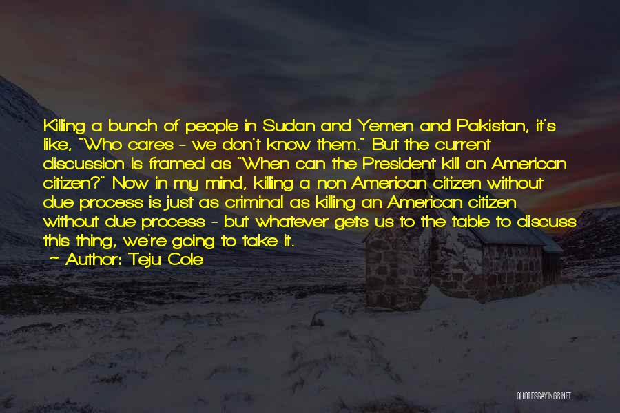 Teju Cole Quotes: Killing A Bunch Of People In Sudan And Yemen And Pakistan, It's Like, Who Cares - We Don't Know Them.