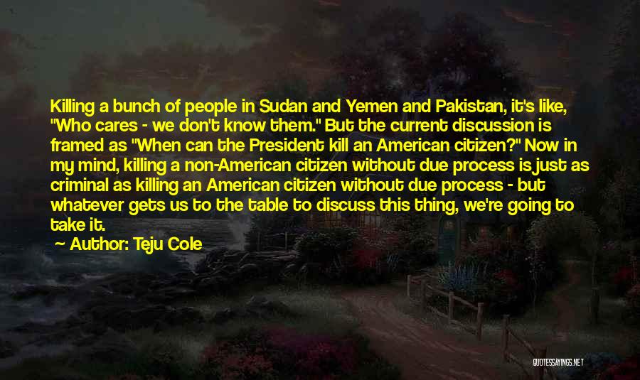 Teju Cole Quotes: Killing A Bunch Of People In Sudan And Yemen And Pakistan, It's Like, Who Cares - We Don't Know Them.