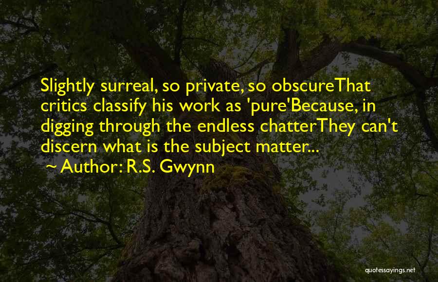 R.S. Gwynn Quotes: Slightly Surreal, So Private, So Obscurethat Critics Classify His Work As 'pure'because, In Digging Through The Endless Chatterthey Can't Discern