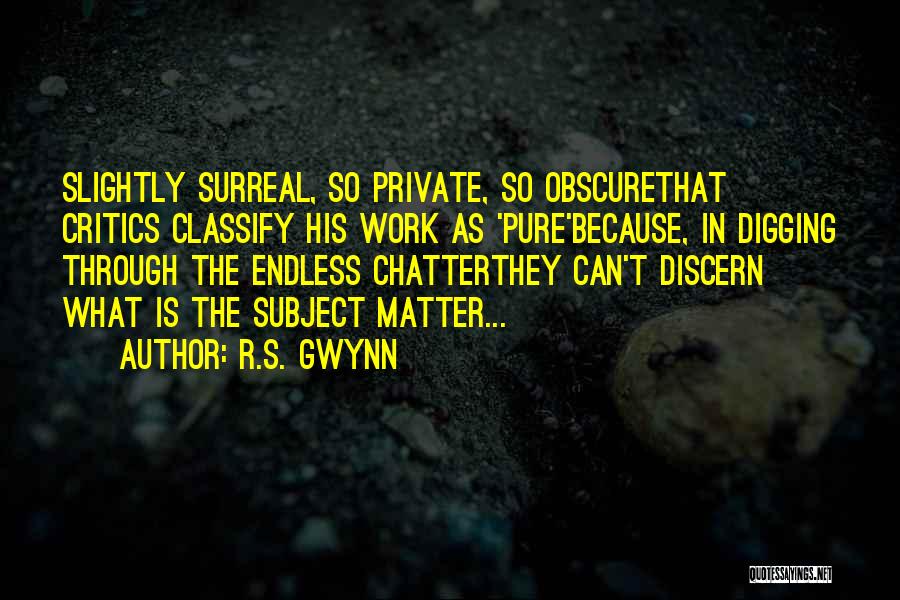 R.S. Gwynn Quotes: Slightly Surreal, So Private, So Obscurethat Critics Classify His Work As 'pure'because, In Digging Through The Endless Chatterthey Can't Discern