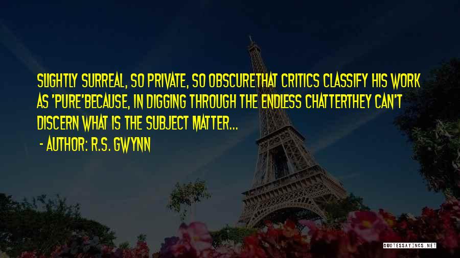 R.S. Gwynn Quotes: Slightly Surreal, So Private, So Obscurethat Critics Classify His Work As 'pure'because, In Digging Through The Endless Chatterthey Can't Discern