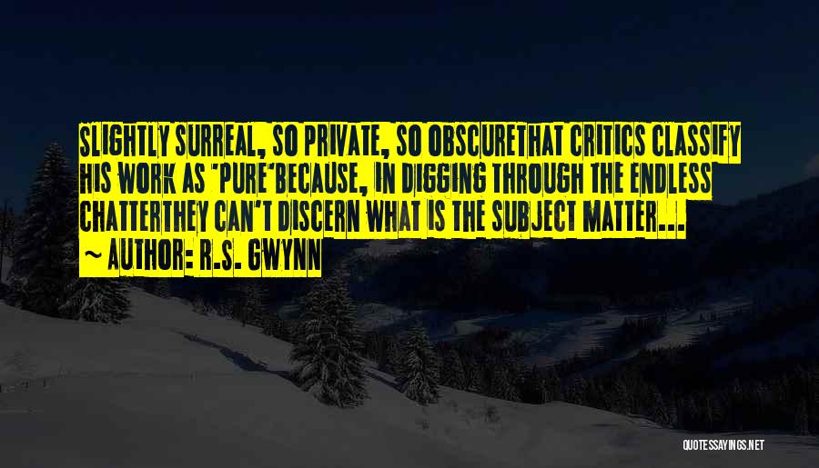 R.S. Gwynn Quotes: Slightly Surreal, So Private, So Obscurethat Critics Classify His Work As 'pure'because, In Digging Through The Endless Chatterthey Can't Discern