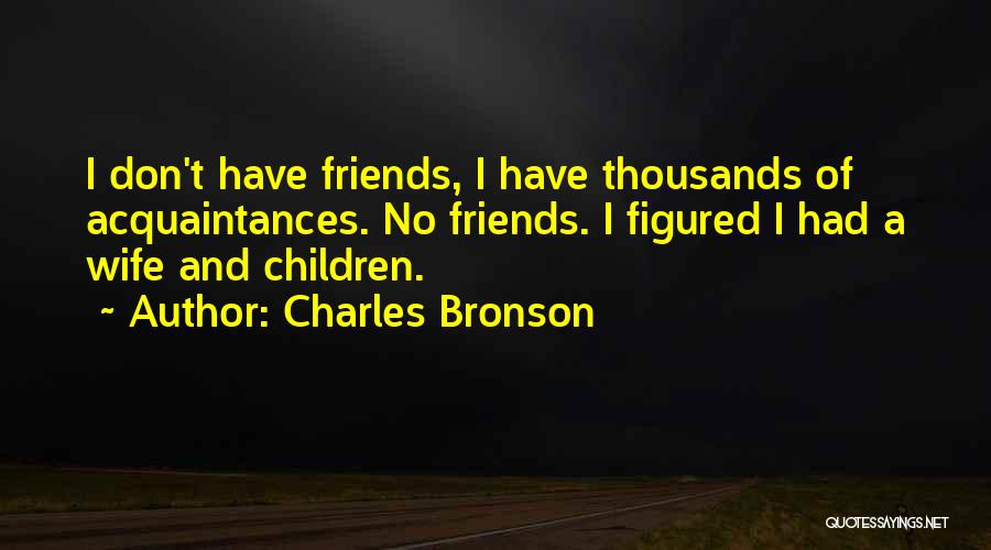 Charles Bronson Quotes: I Don't Have Friends, I Have Thousands Of Acquaintances. No Friends. I Figured I Had A Wife And Children.
