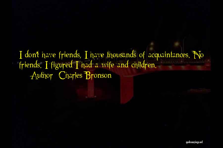 Charles Bronson Quotes: I Don't Have Friends, I Have Thousands Of Acquaintances. No Friends. I Figured I Had A Wife And Children.