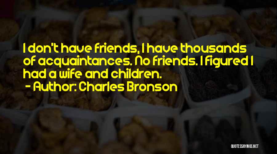 Charles Bronson Quotes: I Don't Have Friends, I Have Thousands Of Acquaintances. No Friends. I Figured I Had A Wife And Children.