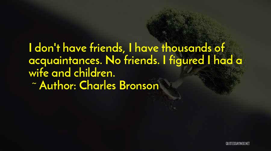 Charles Bronson Quotes: I Don't Have Friends, I Have Thousands Of Acquaintances. No Friends. I Figured I Had A Wife And Children.