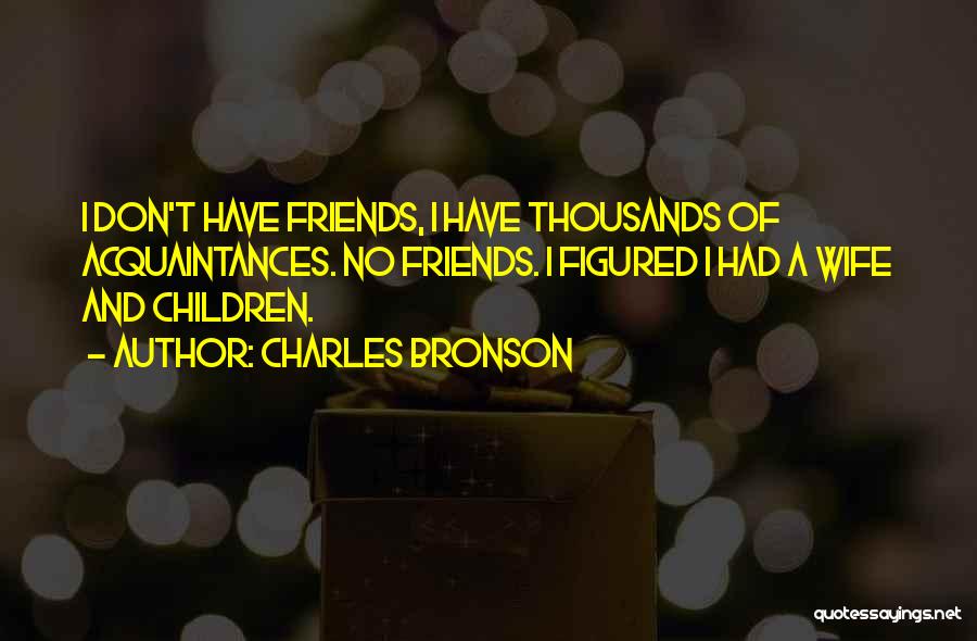 Charles Bronson Quotes: I Don't Have Friends, I Have Thousands Of Acquaintances. No Friends. I Figured I Had A Wife And Children.