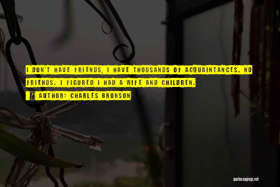 Charles Bronson Quotes: I Don't Have Friends, I Have Thousands Of Acquaintances. No Friends. I Figured I Had A Wife And Children.