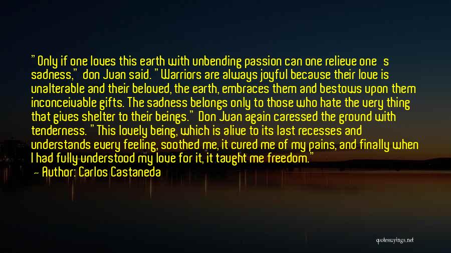 Carlos Castaneda Quotes: Only If One Loves This Earth With Unbending Passion Can One Relieve One's Sadness, Don Juan Said. Warriors Are Always