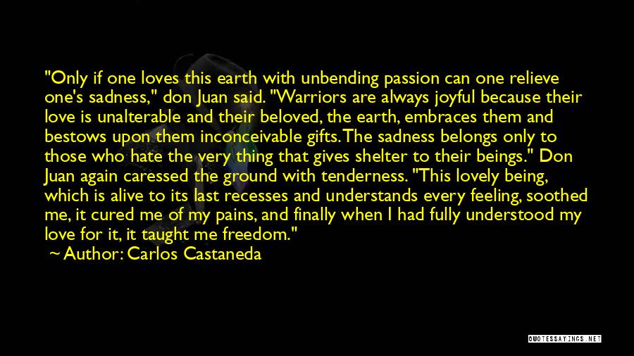 Carlos Castaneda Quotes: Only If One Loves This Earth With Unbending Passion Can One Relieve One's Sadness, Don Juan Said. Warriors Are Always