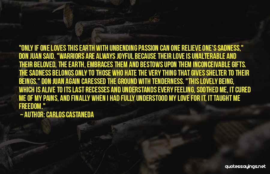 Carlos Castaneda Quotes: Only If One Loves This Earth With Unbending Passion Can One Relieve One's Sadness, Don Juan Said. Warriors Are Always