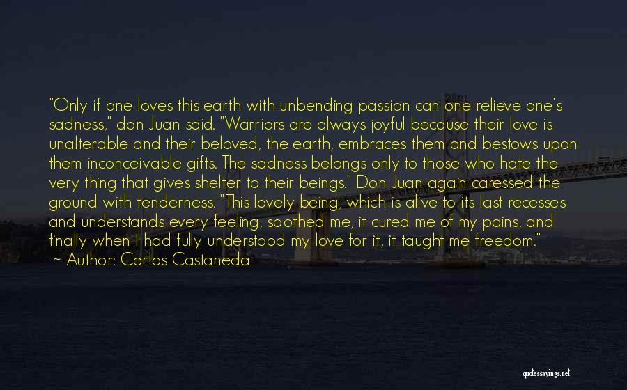 Carlos Castaneda Quotes: Only If One Loves This Earth With Unbending Passion Can One Relieve One's Sadness, Don Juan Said. Warriors Are Always