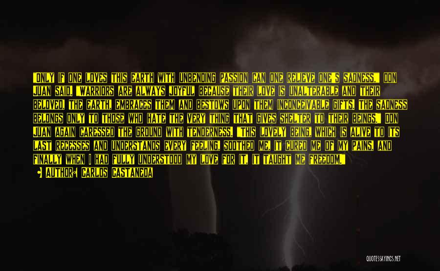 Carlos Castaneda Quotes: Only If One Loves This Earth With Unbending Passion Can One Relieve One's Sadness, Don Juan Said. Warriors Are Always