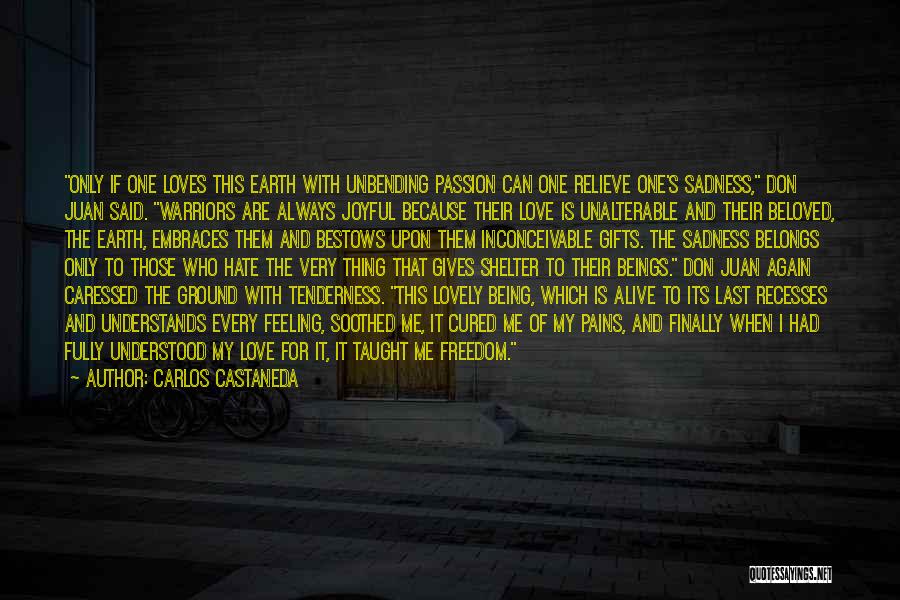 Carlos Castaneda Quotes: Only If One Loves This Earth With Unbending Passion Can One Relieve One's Sadness, Don Juan Said. Warriors Are Always
