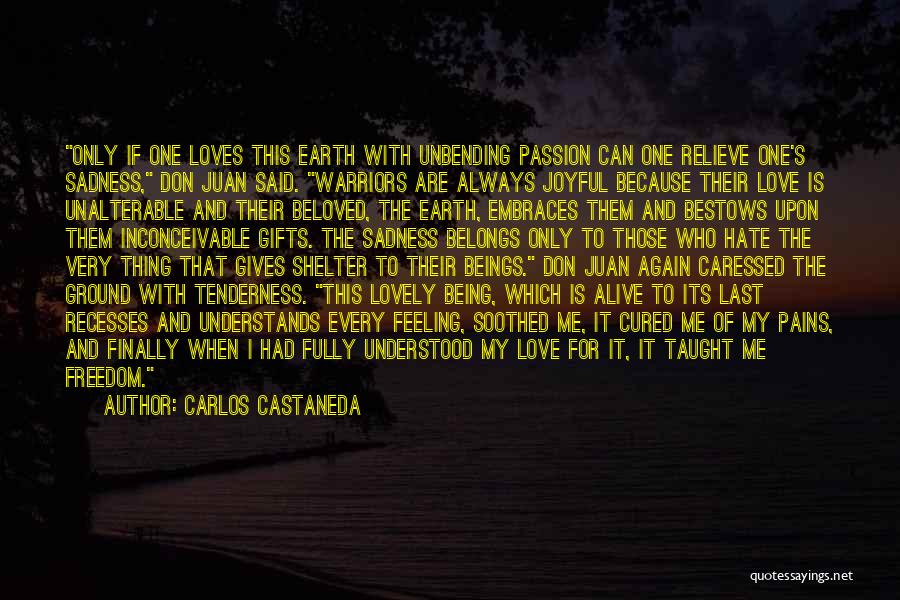 Carlos Castaneda Quotes: Only If One Loves This Earth With Unbending Passion Can One Relieve One's Sadness, Don Juan Said. Warriors Are Always