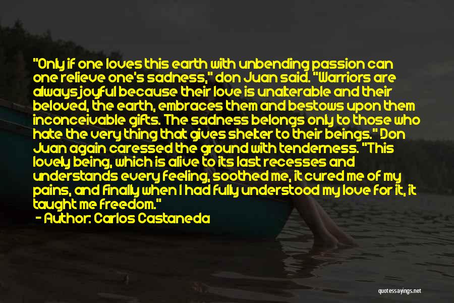 Carlos Castaneda Quotes: Only If One Loves This Earth With Unbending Passion Can One Relieve One's Sadness, Don Juan Said. Warriors Are Always