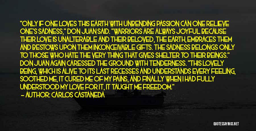 Carlos Castaneda Quotes: Only If One Loves This Earth With Unbending Passion Can One Relieve One's Sadness, Don Juan Said. Warriors Are Always