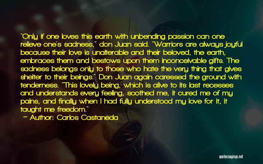 Carlos Castaneda Quotes: Only If One Loves This Earth With Unbending Passion Can One Relieve One's Sadness, Don Juan Said. Warriors Are Always