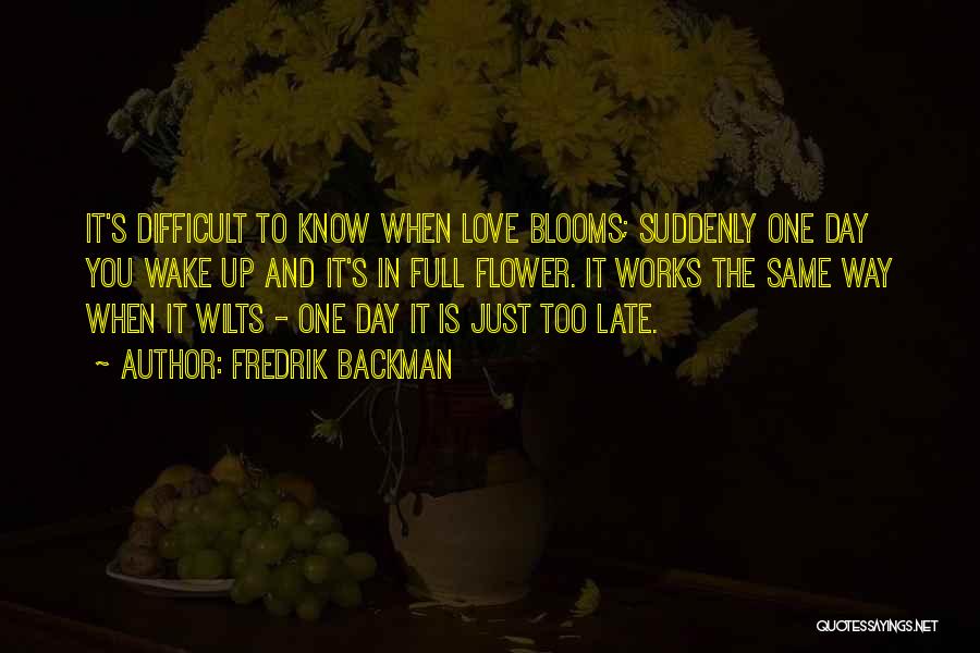 Fredrik Backman Quotes: It's Difficult To Know When Love Blooms; Suddenly One Day You Wake Up And It's In Full Flower. It Works