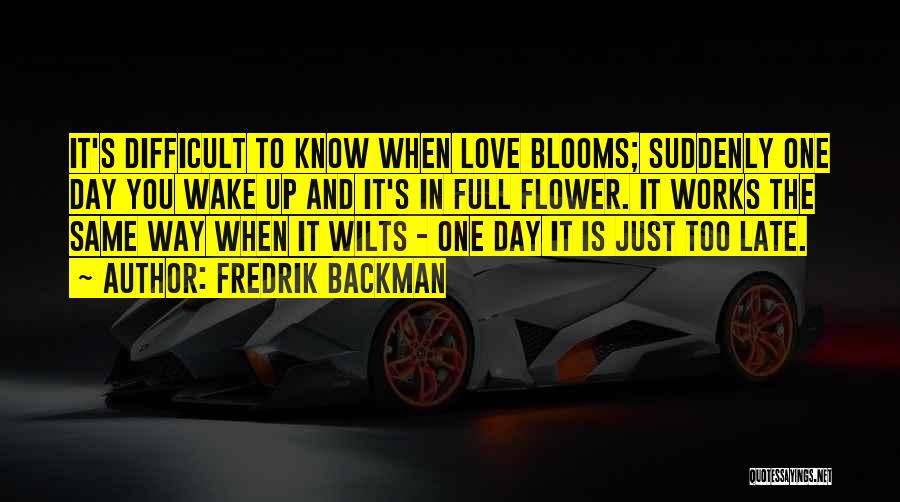 Fredrik Backman Quotes: It's Difficult To Know When Love Blooms; Suddenly One Day You Wake Up And It's In Full Flower. It Works