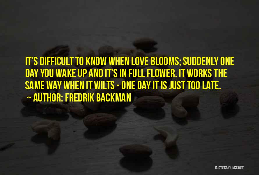 Fredrik Backman Quotes: It's Difficult To Know When Love Blooms; Suddenly One Day You Wake Up And It's In Full Flower. It Works