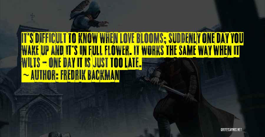 Fredrik Backman Quotes: It's Difficult To Know When Love Blooms; Suddenly One Day You Wake Up And It's In Full Flower. It Works