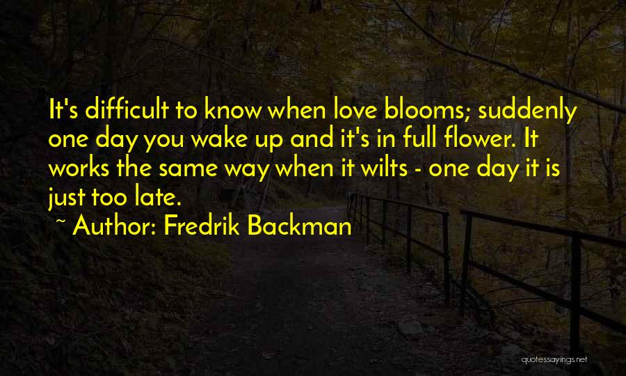 Fredrik Backman Quotes: It's Difficult To Know When Love Blooms; Suddenly One Day You Wake Up And It's In Full Flower. It Works