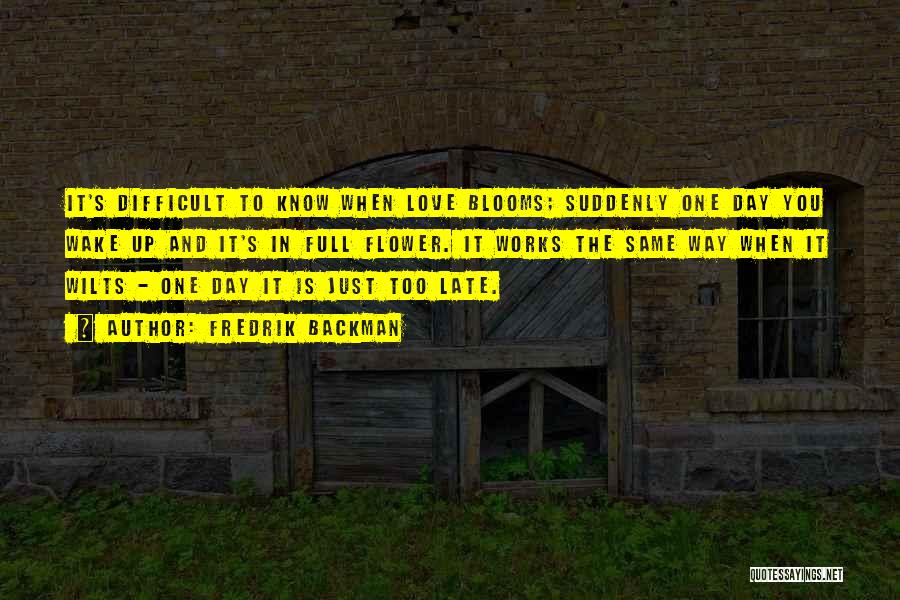 Fredrik Backman Quotes: It's Difficult To Know When Love Blooms; Suddenly One Day You Wake Up And It's In Full Flower. It Works