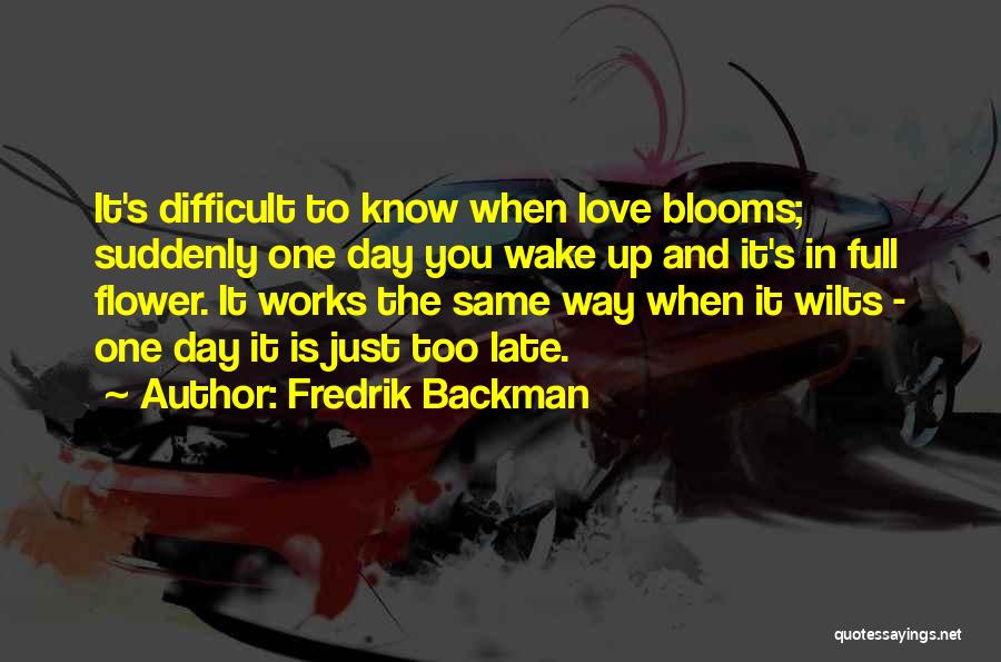 Fredrik Backman Quotes: It's Difficult To Know When Love Blooms; Suddenly One Day You Wake Up And It's In Full Flower. It Works