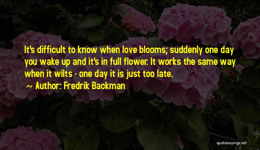 Fredrik Backman Quotes: It's Difficult To Know When Love Blooms; Suddenly One Day You Wake Up And It's In Full Flower. It Works