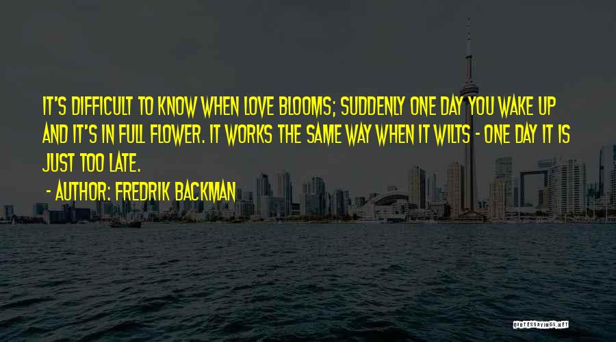 Fredrik Backman Quotes: It's Difficult To Know When Love Blooms; Suddenly One Day You Wake Up And It's In Full Flower. It Works