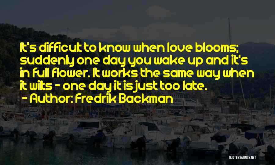 Fredrik Backman Quotes: It's Difficult To Know When Love Blooms; Suddenly One Day You Wake Up And It's In Full Flower. It Works