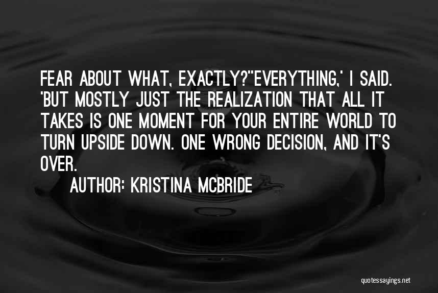 Kristina McBride Quotes: Fear About What, Exactly?''everything,' I Said. 'but Mostly Just The Realization That All It Takes Is One Moment For Your