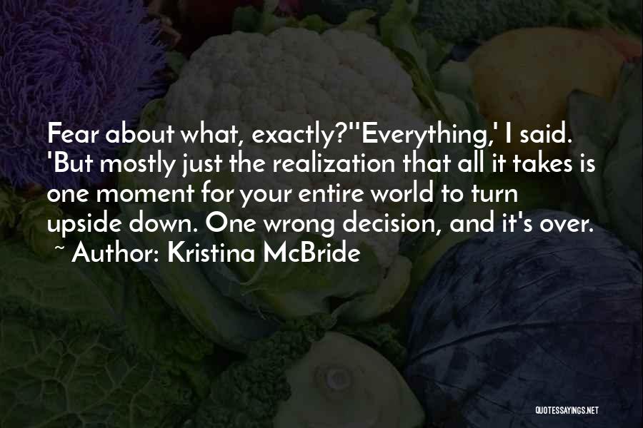 Kristina McBride Quotes: Fear About What, Exactly?''everything,' I Said. 'but Mostly Just The Realization That All It Takes Is One Moment For Your