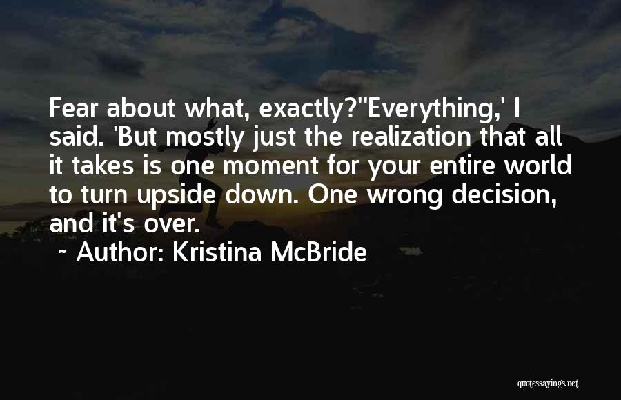 Kristina McBride Quotes: Fear About What, Exactly?''everything,' I Said. 'but Mostly Just The Realization That All It Takes Is One Moment For Your