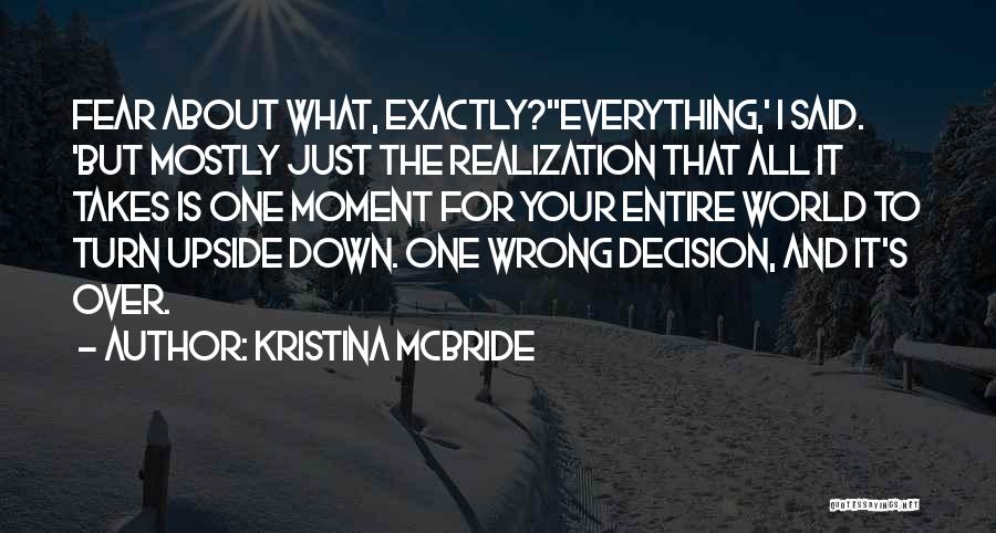 Kristina McBride Quotes: Fear About What, Exactly?''everything,' I Said. 'but Mostly Just The Realization That All It Takes Is One Moment For Your