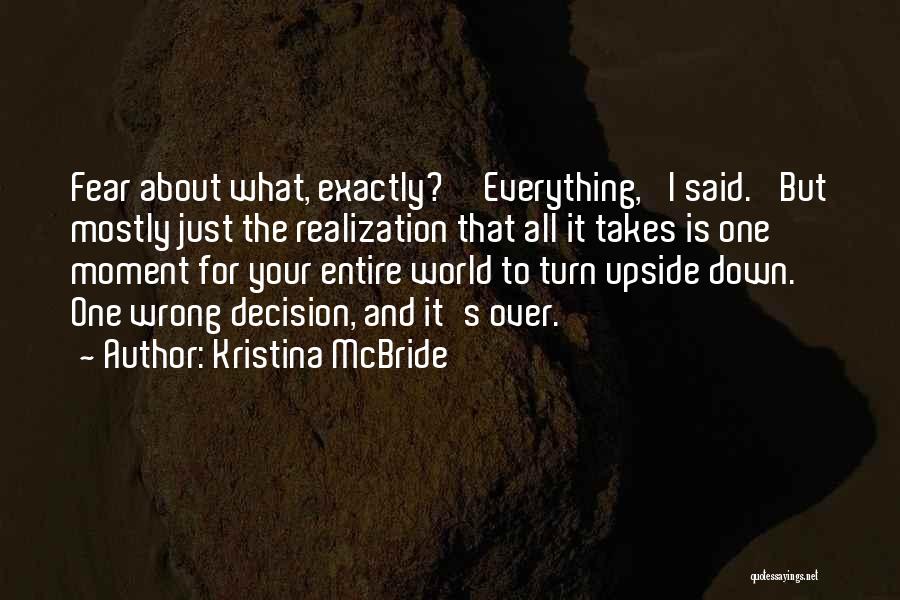 Kristina McBride Quotes: Fear About What, Exactly?''everything,' I Said. 'but Mostly Just The Realization That All It Takes Is One Moment For Your