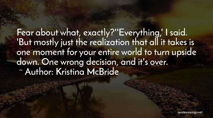 Kristina McBride Quotes: Fear About What, Exactly?''everything,' I Said. 'but Mostly Just The Realization That All It Takes Is One Moment For Your