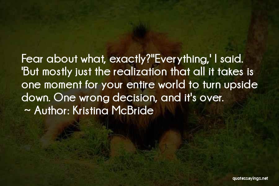 Kristina McBride Quotes: Fear About What, Exactly?''everything,' I Said. 'but Mostly Just The Realization That All It Takes Is One Moment For Your